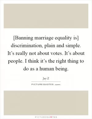 [Banning marriage equality is] discrimination, plain and simple. It’s really not about votes. It’s about people. I think it’s the right thing to do as a human being Picture Quote #1