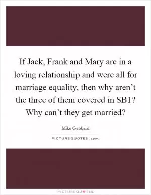 If Jack, Frank and Mary are in a loving relationship and were all for marriage equality, then why aren’t the three of them covered in SB1? Why can’t they get married? Picture Quote #1