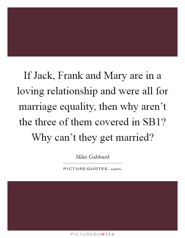 If Jack, Frank and Mary are in a loving relationship and were all for marriage equality, then why aren't the three of them covered in SB1? Why can't they get married? Picture Quote #1