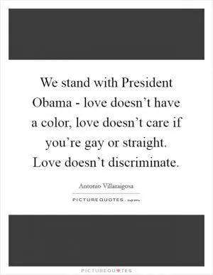 We stand with President Obama - love doesn’t have a color, love doesn’t care if you’re gay or straight. Love doesn’t discriminate Picture Quote #1