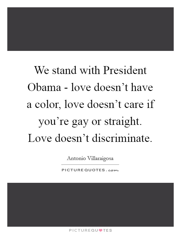 We stand with President Obama - love doesn't have a color, love doesn't care if you're gay or straight. Love doesn't discriminate Picture Quote #1