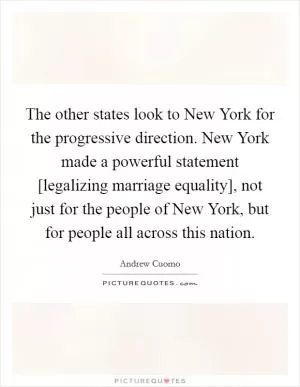 The other states look to New York for the progressive direction. New York made a powerful statement [legalizing marriage equality], not just for the people of New York, but for people all across this nation Picture Quote #1