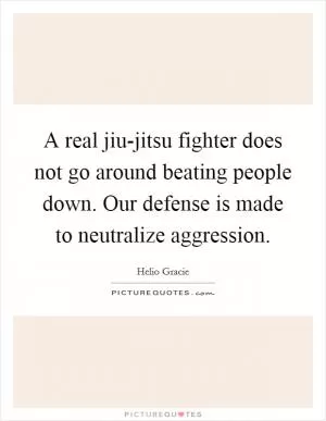 A real jiu-jitsu fighter does not go around beating people down. Our defense is made to neutralize aggression Picture Quote #1
