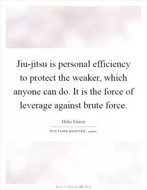 Jiu-jitsu is personal efficiency to protect the weaker, which anyone can do. It is the force of leverage against brute force Picture Quote #1