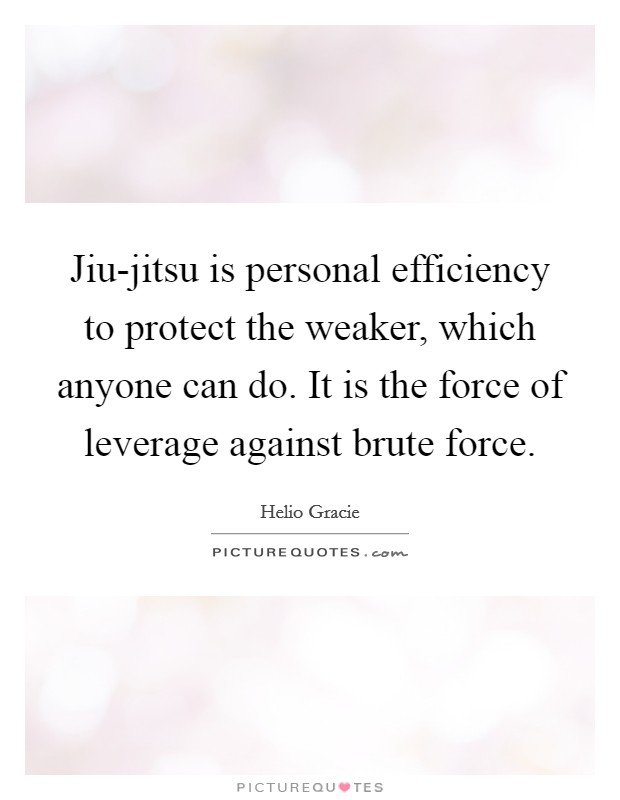 Jiu-jitsu is personal efficiency to protect the weaker, which anyone can do. It is the force of leverage against brute force Picture Quote #1