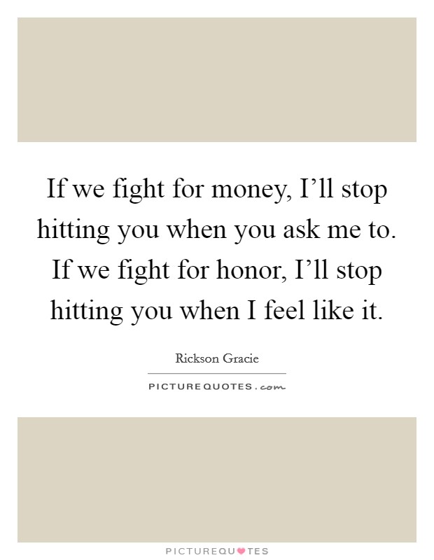 If we fight for money, I'll stop hitting you when you ask me to. If we fight for honor, I'll stop hitting you when I feel like it Picture Quote #1