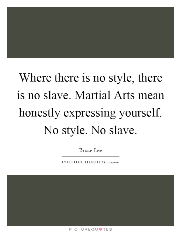 Where there is no style, there is no slave. Martial Arts mean honestly expressing yourself. No style. No slave Picture Quote #1