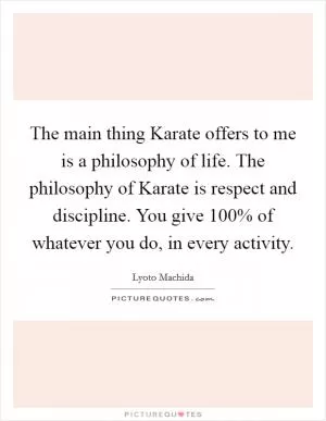 The main thing Karate offers to me is a philosophy of life. The philosophy of Karate is respect and discipline. You give 100% of whatever you do, in every activity Picture Quote #1