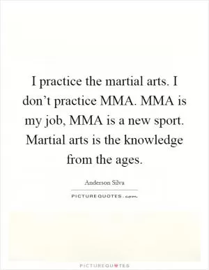 I practice the martial arts. I don’t practice MMA. MMA is my job, MMA is a new sport. Martial arts is the knowledge from the ages Picture Quote #1