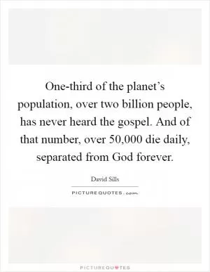 One-third of the planet’s population, over two billion people, has never heard the gospel. And of that number, over 50,000 die daily, separated from God forever Picture Quote #1