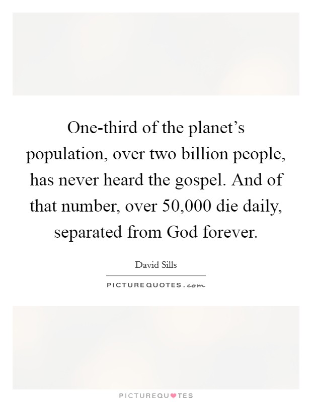 One-third of the planet's population, over two billion people, has never heard the gospel. And of that number, over 50,000 die daily, separated from God forever Picture Quote #1
