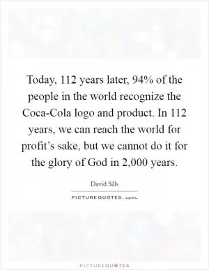 Today, 112 years later, 94% of the people in the world recognize the Coca-Cola logo and product. In 112 years, we can reach the world for profit’s sake, but we cannot do it for the glory of God in 2,000 years Picture Quote #1