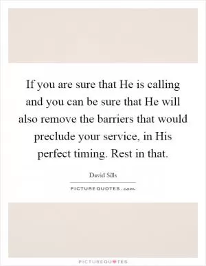 If you are sure that He is calling and you can be sure that He will also remove the barriers that would preclude your service, in His perfect timing. Rest in that Picture Quote #1