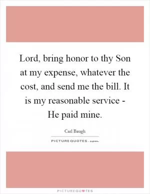 Lord, bring honor to thy Son at my expense, whatever the cost, and send me the bill. It is my reasonable service - He paid mine Picture Quote #1