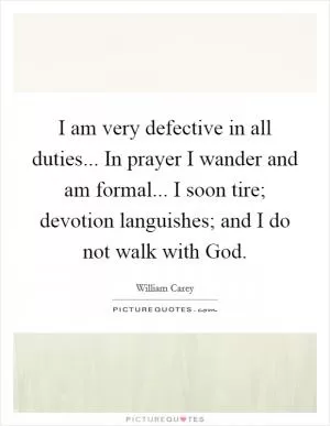 I am very defective in all duties... In prayer I wander and am formal... I soon tire; devotion languishes; and I do not walk with God Picture Quote #1