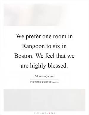 We prefer one room in Rangoon to six in Boston. We feel that we are highly blessed Picture Quote #1