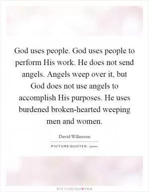 God uses people. God uses people to perform His work. He does not send angels. Angels weep over it, but God does not use angels to accomplish His purposes. He uses burdened broken-hearted weeping men and women Picture Quote #1