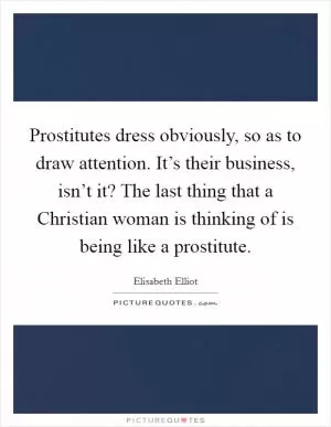 Prostitutes dress obviously, so as to draw attention. It’s their business, isn’t it? The last thing that a Christian woman is thinking of is being like a prostitute Picture Quote #1