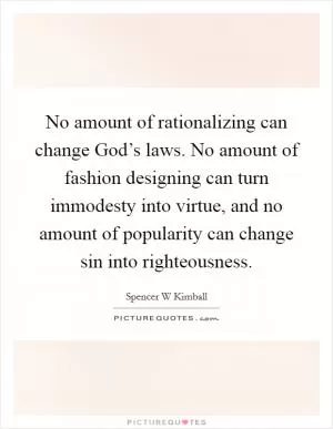 No amount of rationalizing can change God’s laws. No amount of fashion designing can turn immodesty into virtue, and no amount of popularity can change sin into righteousness Picture Quote #1