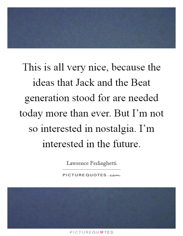 This is all very nice, because the ideas that Jack and the Beat generation stood for are needed today more than ever. But I'm not so interested in nostalgia. I'm interested in the future Picture Quote #1