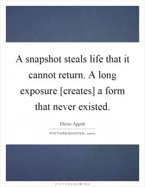 A snapshot steals life that it cannot return. A long exposure [creates] a form that never existed Picture Quote #1