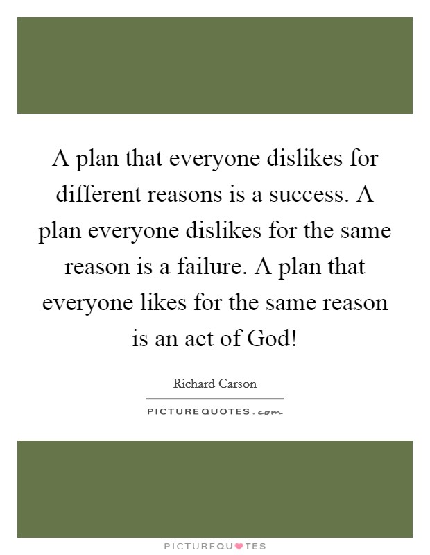 A plan that everyone dislikes for different reasons is a success. A plan everyone dislikes for the same reason is a failure. A plan that everyone likes for the same reason is an act of God! Picture Quote #1