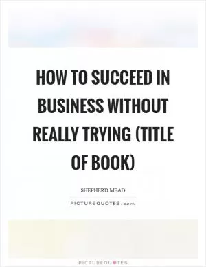 How to succeed in business without really trying (title of book) Picture Quote #1