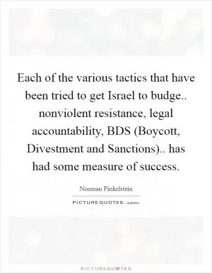 Each of the various tactics that have been tried to get Israel to budge.. nonviolent resistance, legal accountability, BDS (Boycott, Divestment and Sanctions).. has had some measure of success Picture Quote #1