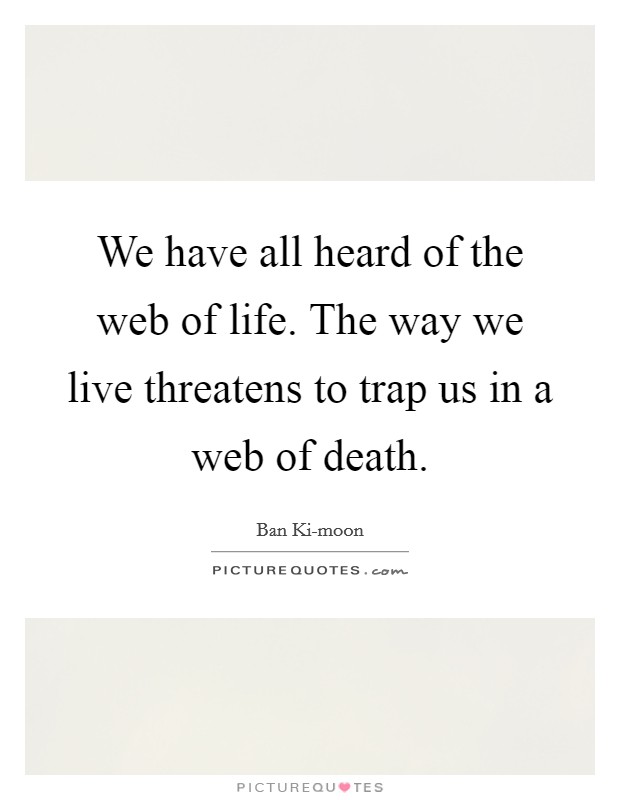 We have all heard of the web of life. The way we live threatens to trap us in a web of death Picture Quote #1