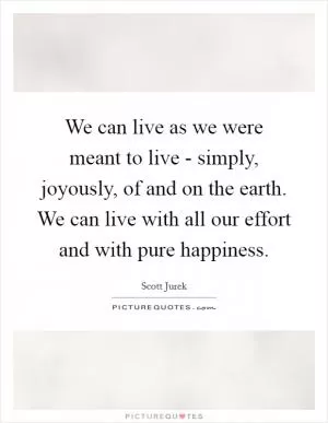 We can live as we were meant to live - simply, joyously, of and on the earth. We can live with all our effort and with pure happiness Picture Quote #1