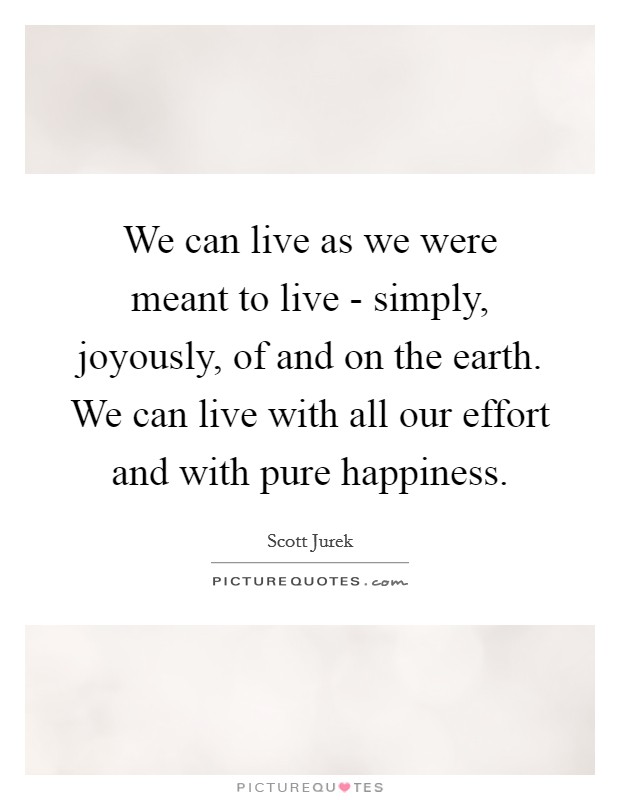 We can live as we were meant to live - simply, joyously, of and on the earth. We can live with all our effort and with pure happiness Picture Quote #1