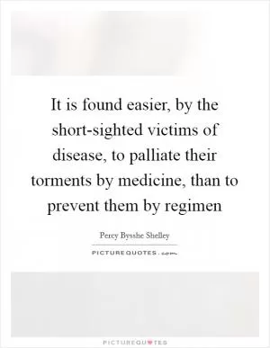 It is found easier, by the short-sighted victims of disease, to palliate their torments by medicine, than to prevent them by regimen Picture Quote #1