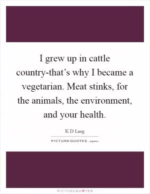 I grew up in cattle country-that’s why I became a vegetarian. Meat stinks, for the animals, the environment, and your health Picture Quote #1