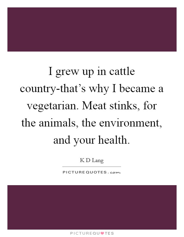 I grew up in cattle country-that's why I became a vegetarian. Meat stinks, for the animals, the environment, and your health Picture Quote #1