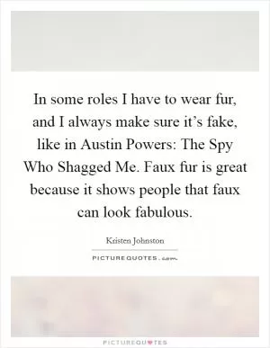 In some roles I have to wear fur, and I always make sure it’s fake, like in Austin Powers: The Spy Who Shagged Me. Faux fur is great because it shows people that faux can look fabulous Picture Quote #1