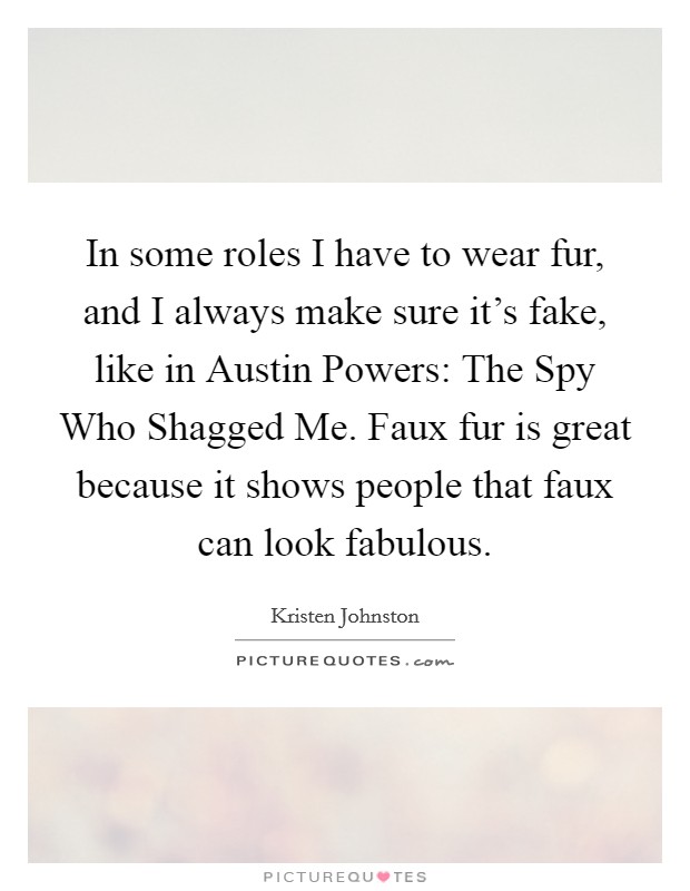 In some roles I have to wear fur, and I always make sure it's fake, like in Austin Powers: The Spy Who Shagged Me. Faux fur is great because it shows people that faux can look fabulous Picture Quote #1