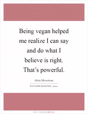Being vegan helped me realize I can say and do what I believe is right. That’s powerful Picture Quote #1