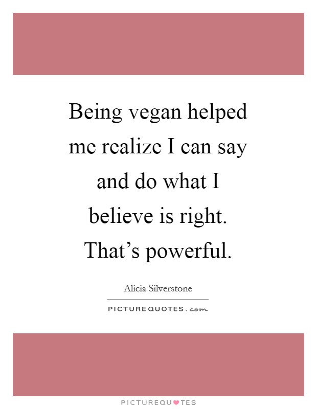 Being vegan helped me realize I can say and do what I believe is right. That's powerful Picture Quote #1