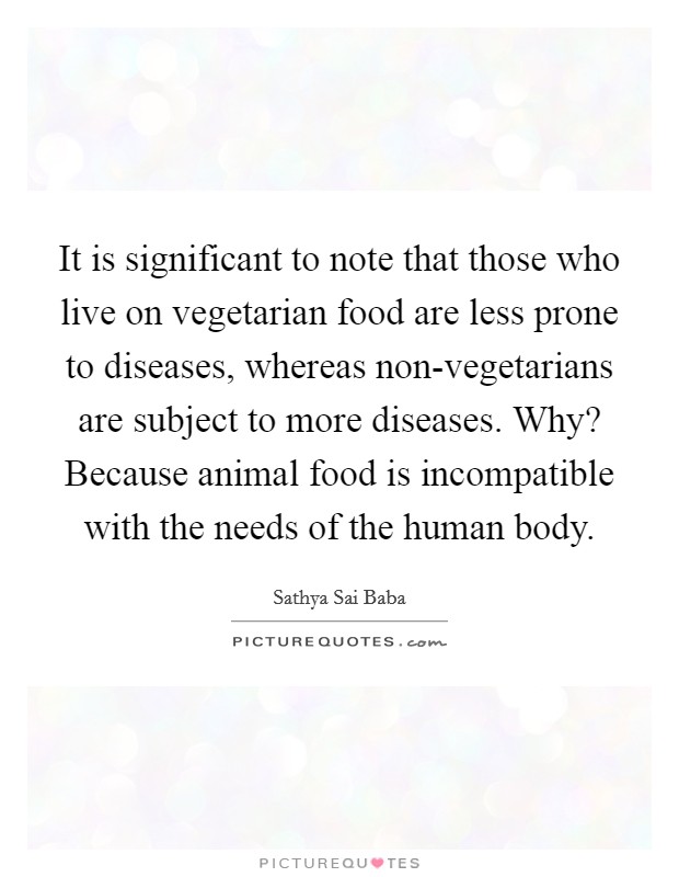It is significant to note that those who live on vegetarian food are less prone to diseases, whereas non-vegetarians are subject to more diseases. Why? Because animal food is incompatible with the needs of the human body Picture Quote #1