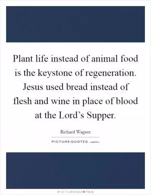 Plant life instead of animal food is the keystone of regeneration. Jesus used bread instead of flesh and wine in place of blood at the Lord’s Supper Picture Quote #1