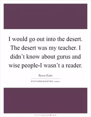 I would go out into the desert. The desert was my teacher. I didn’t know about gurus and wise people-I wasn’t a reader Picture Quote #1