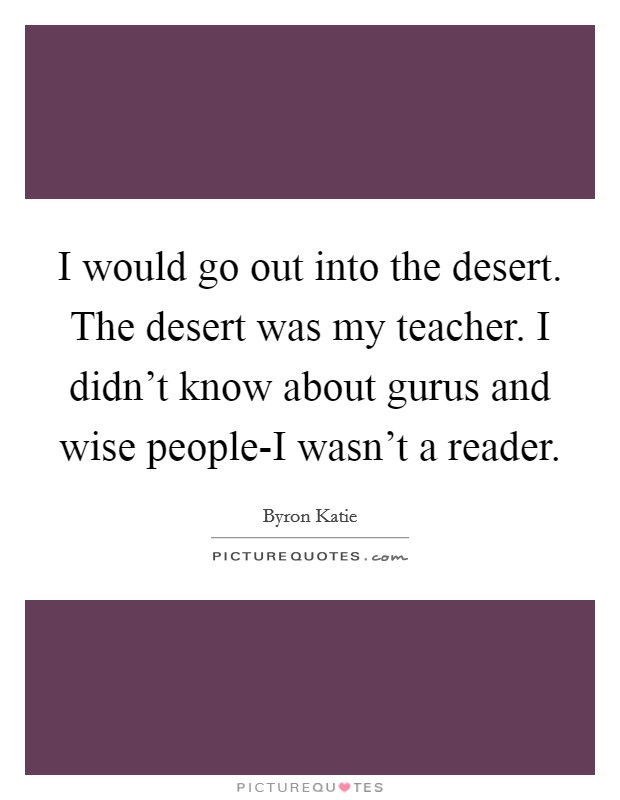 I would go out into the desert. The desert was my teacher. I didn't know about gurus and wise people-I wasn't a reader Picture Quote #1