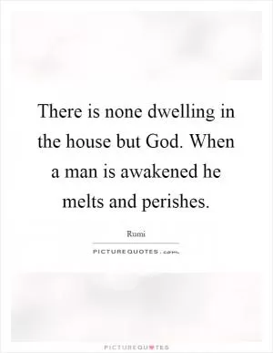 There is none dwelling in the house but God. When a man is awakened he melts and perishes Picture Quote #1
