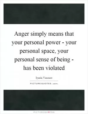 Anger simply means that your personal power - your personal space, your personal sense of being - has been violated Picture Quote #1