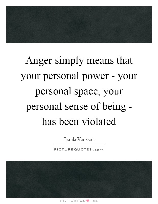 Anger simply means that your personal power - your personal space, your personal sense of being - has been violated Picture Quote #1