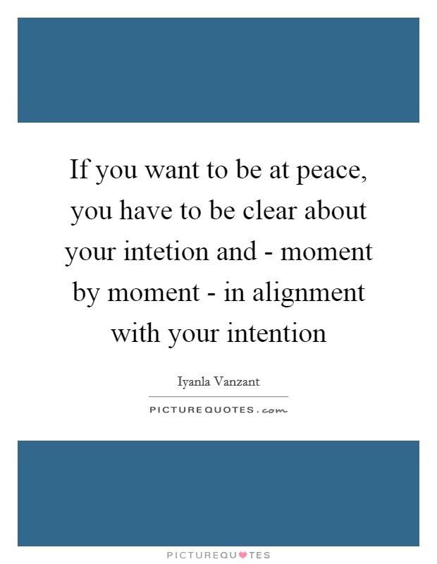 If you want to be at peace, you have to be clear about your intetion and - moment by moment - in alignment with your intention Picture Quote #1