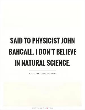 Said to physicist John Bahcall. I don’t believe in natural science Picture Quote #1