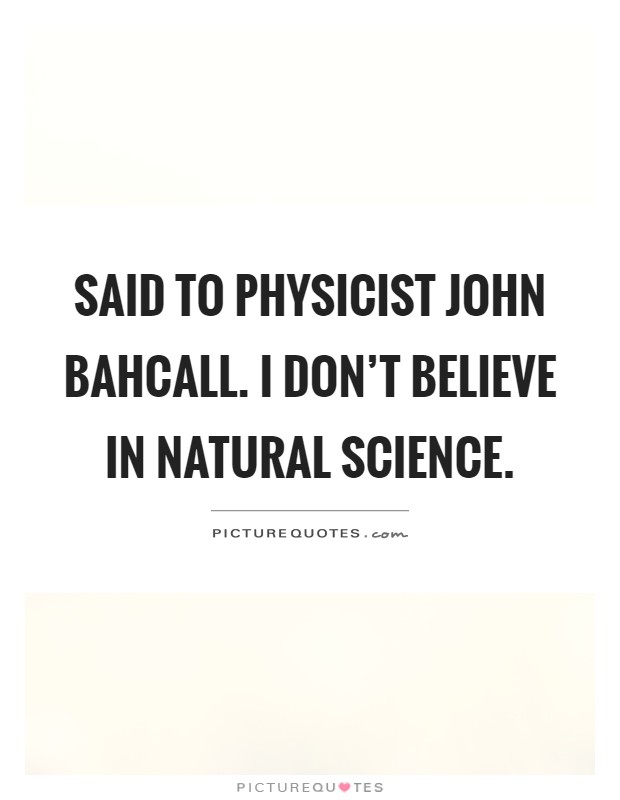 Said to physicist John Bahcall. I don't believe in natural science Picture Quote #1