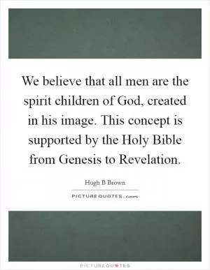We believe that all men are the spirit children of God, created in his image. This concept is supported by the Holy Bible from Genesis to Revelation Picture Quote #1