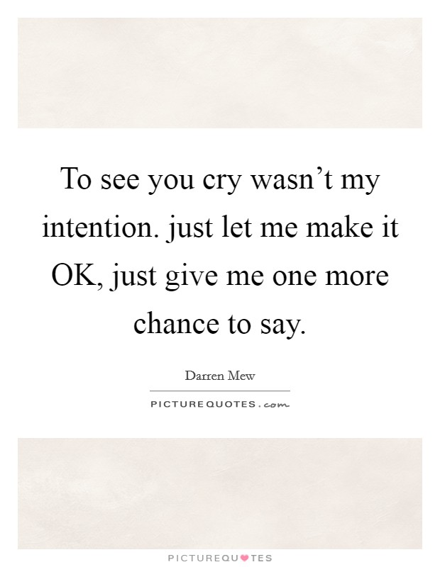To see you cry wasn't my intention. just let me make it OK, just give me one more chance to say Picture Quote #1